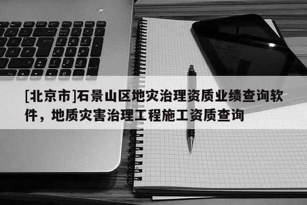 [北京市]石景山區地災治理資質業績查詢軟件，地質災害治理工程施工資質查詢