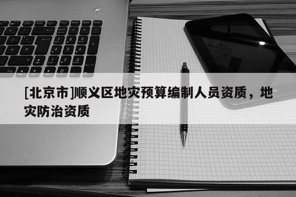 [北京市]順義區地災預算編制人員資質，地災防治資質