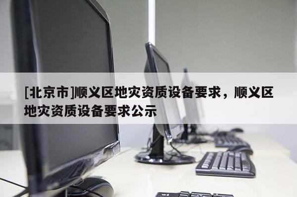 [北京市]順義區地災資質設備要求，順義區地災資質設備要求公示