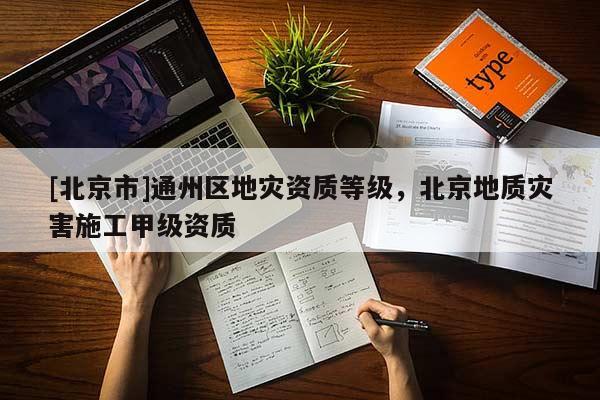 [北京市]通州區地災資質等級，北京地質災害施工甲級資質
