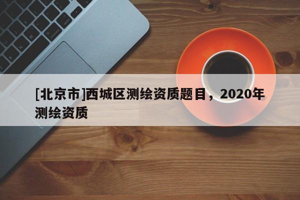 [北京市]西城區(qū)測(cè)繪資質(zhì)題目，2020年測(cè)繪資質(zhì)
