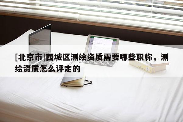 [北京市]西城區(qū)測(cè)繪資質(zhì)需要哪些職稱，測(cè)繪資質(zhì)怎么評(píng)定的