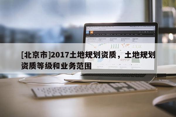 [北京市]2017土地規劃資質，土地規劃資質等級和業務范圍
