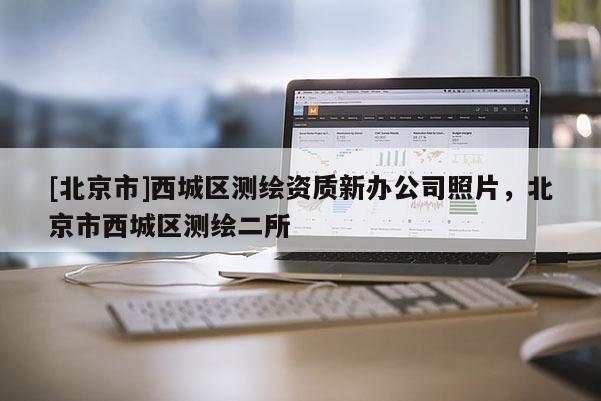 [北京市]西城區(qū)測(cè)繪資質(zhì)新辦公司照片，北京市西城區(qū)測(cè)繪二所