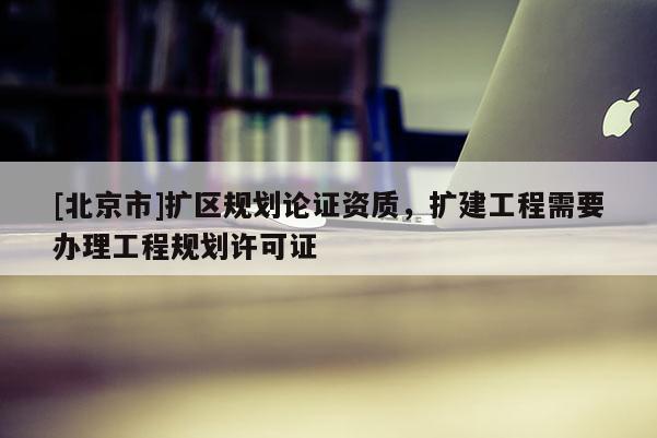 [北京市]擴區規劃論證資質，擴建工程需要辦理工程規劃許可證