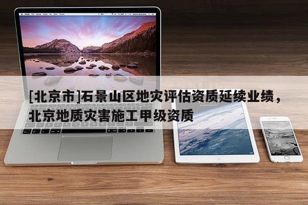 [北京市]石景山區地災評估資質延續業績，北京地質災害施工甲級資質