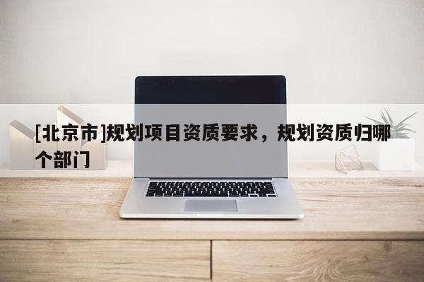 [北京市]規劃項目資質要求，規劃資質歸哪個部門