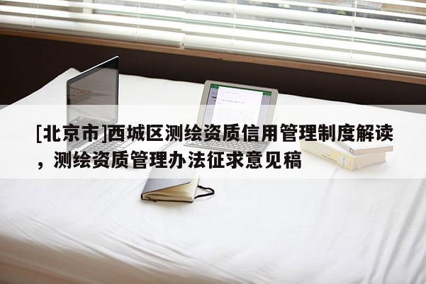 [北京市]西城區測繪資質信用管理制度解讀，測繪資質管理辦法征求意見稿