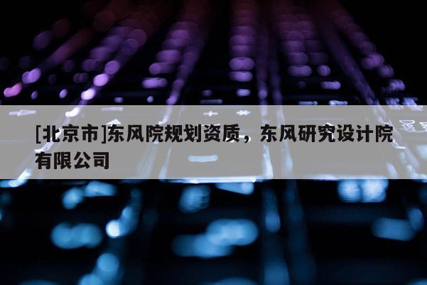 [北京市]東風(fēng)院規(guī)劃資質(zhì)，東風(fēng)研究設(shè)計(jì)院有限公司