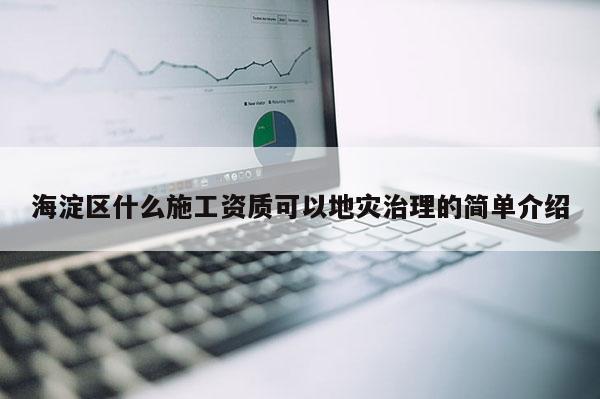 海淀區什么施工資質可以地災治理的簡單介紹