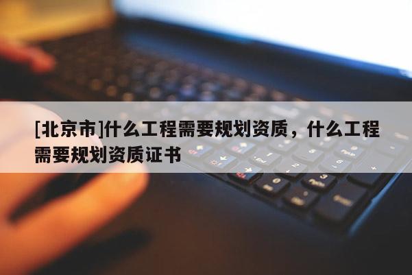 [北京市]什么工程需要規(guī)劃資質(zhì)，什么工程需要規(guī)劃資質(zhì)證書(shū)