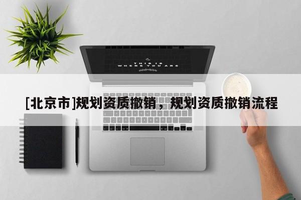 [北京市]規(guī)劃資質(zhì)撤銷，規(guī)劃資質(zhì)撤銷流程