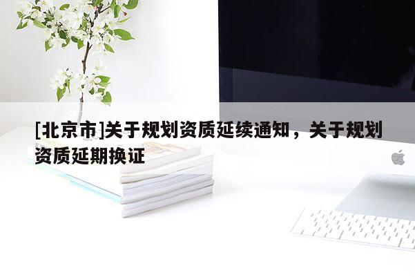 [北京市]關(guān)于規(guī)劃資質(zhì)延續(xù)通知，關(guān)于規(guī)劃資質(zhì)延期換證