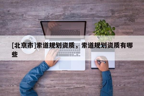 [北京市]索道規(guī)劃資質(zhì)，索道規(guī)劃資質(zhì)有哪些
