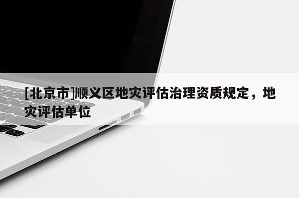 [北京市]順義區地災評估治理資質規定，地災評估單位