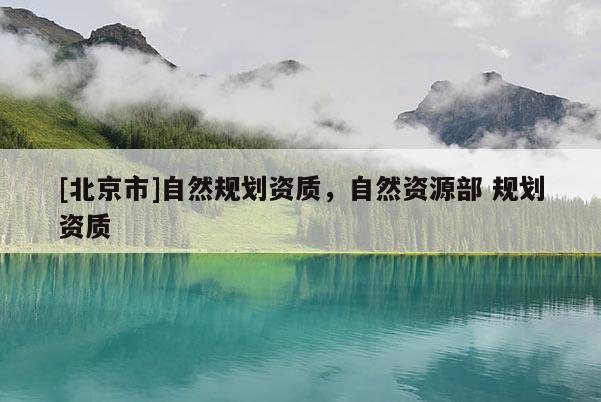 [北京市]自然規劃資質，自然資源部 規劃資質