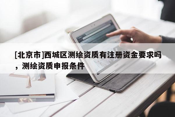 [北京市]西城區(qū)測繪資質(zhì)有注冊資金要求嗎，測繪資質(zhì)申報條件