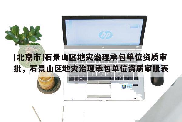 [北京市]石景山區地災治理承包單位資質審批，石景山區地災治理承包單位資質審批表