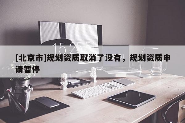 [北京市]規劃資質取消了沒有，規劃資質申請暫停