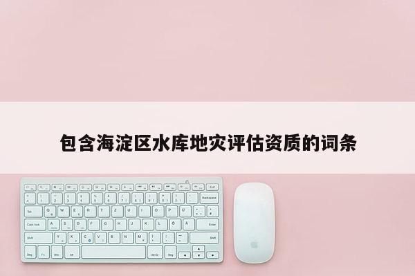包含海淀區水庫地災評估資質的詞條