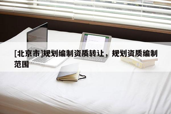 [北京市]規劃編制資質轉讓，規劃資質編制范圍