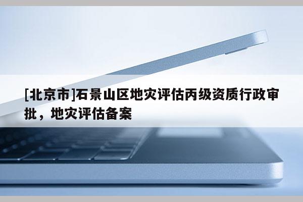[北京市]石景山區地災評估丙級資質行政審批，地災評估備案