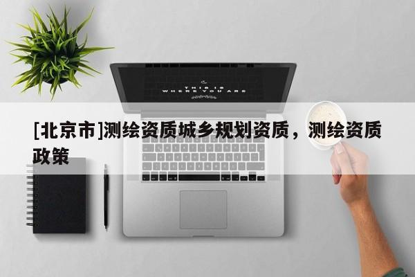 [北京市]測繪資質城鄉規劃資質，測繪資質政策