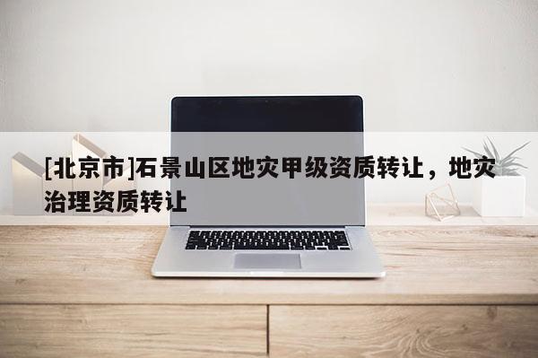 [北京市]石景山區地災甲級資質轉讓，地災治理資質轉讓