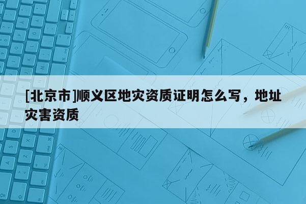 [北京市]順義區地災資質證明怎么寫，地址災害資質