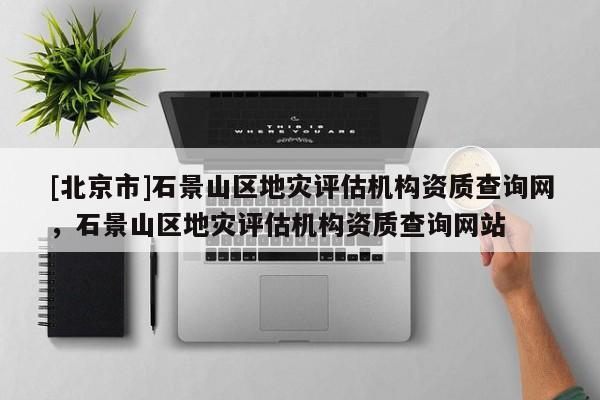 [北京市]石景山區地災評估機構資質查詢網，石景山區地災評估機構資質查詢網站