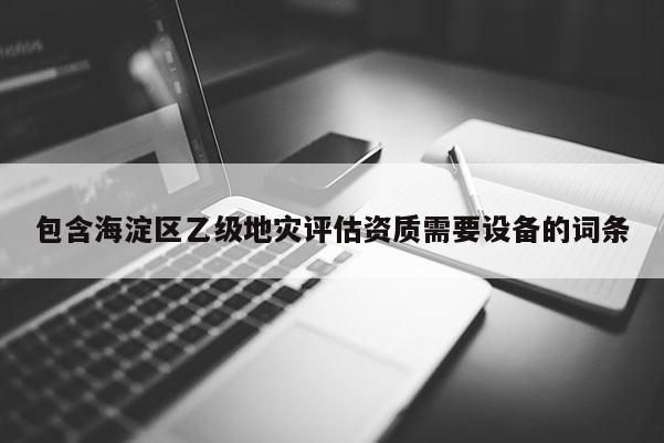 包含海淀區乙級地災評估資質需要設備的詞條