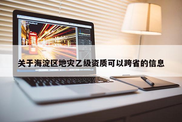 關于海淀區地災乙級資質可以跨省的信息