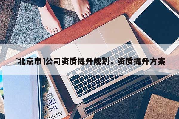 [北京市]公司資質提升規劃，資質提升方案
