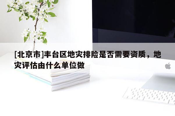 [北京市]豐臺區地災排險是否需要資質，地災評估由什么單位做
