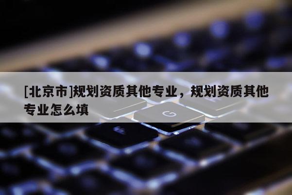 [北京市]規劃資質其他專業，規劃資質其他專業怎么填