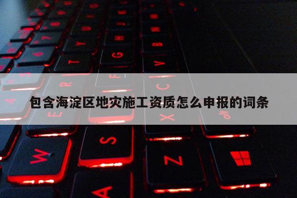 包含海淀區地災施工資質怎么申報的詞條