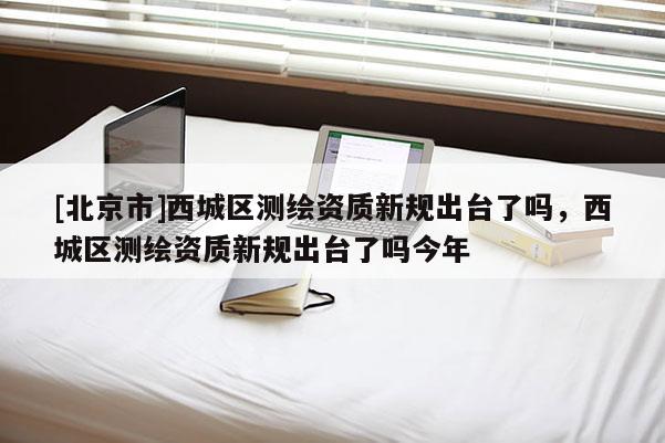 [北京市]西城區測繪資質新規出臺了嗎，西城區測繪資質新規出臺了嗎今年