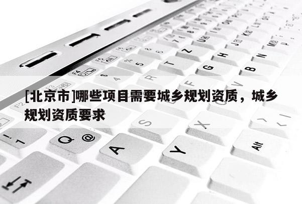 [北京市]哪些項目需要城鄉規劃資質，城鄉規劃資質要求