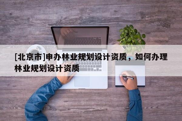 [北京市]申辦林業規劃設計資質，如何辦理林業規劃設計資質
