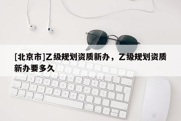 [北京市]乙級規劃資質新辦，乙級規劃資質新辦要多久
