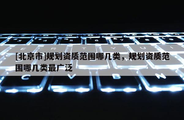 [北京市]規劃資質范圍哪幾類，規劃資質范圍哪幾類最廣泛