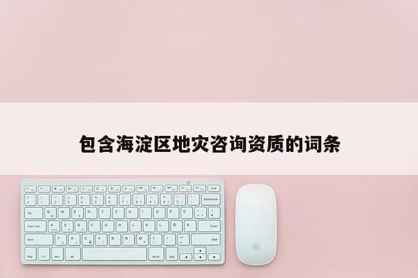 包含海淀區地災咨詢資質的詞條
