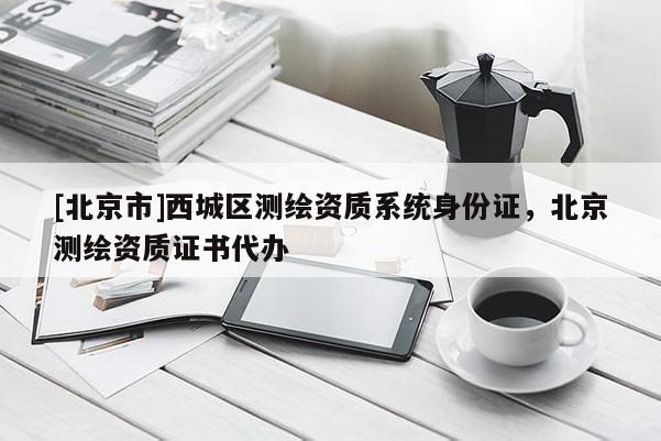 [北京市]西城區測繪資質系統身份證，北京測繪資質證書代辦