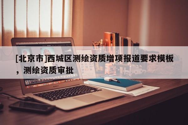 [北京市]西城區測繪資質增項報道要求模板，測繪資質審批