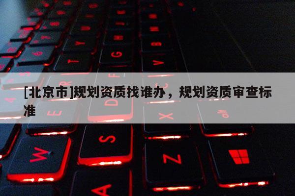 [北京市]規劃資質找誰辦，規劃資質審查標準