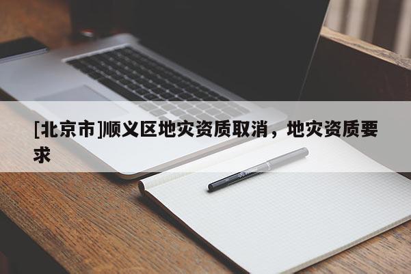 [北京市]順義區地災資質取消，地災資質要求