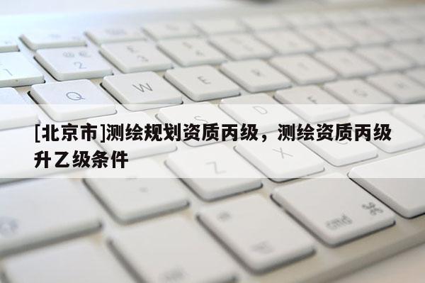 [北京市]測繪規劃資質丙級，測繪資質丙級升乙級條件