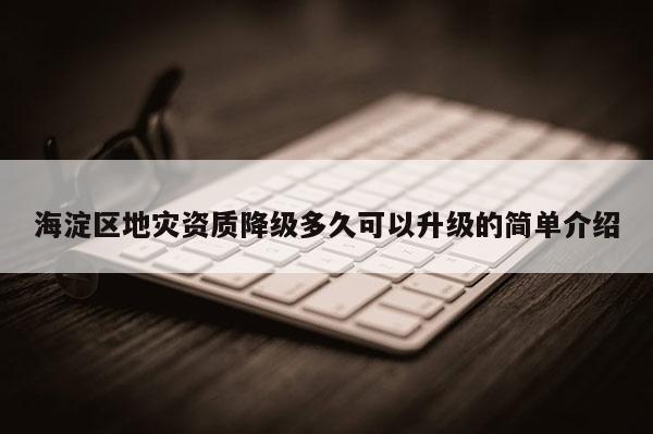 海淀區地災資質降級多久可以升級的簡單介紹