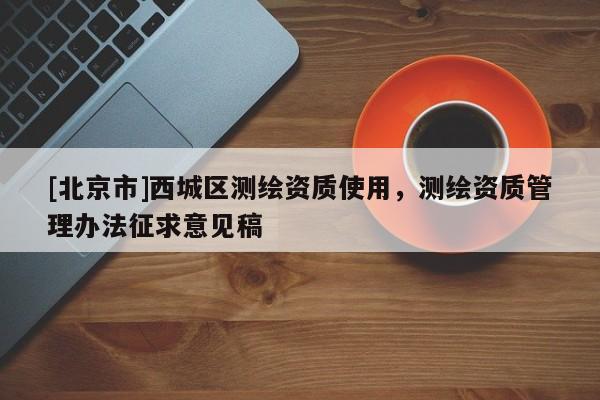 [北京市]西城區測繪資質使用，測繪資質管理辦法征求意見稿