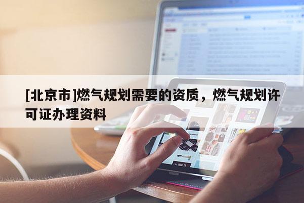[北京市]燃氣規劃需要的資質，燃氣規劃許可證辦理資料